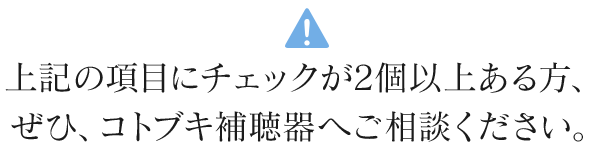 上記の項目にチェックが2個以上ある方、ぜひ、コトブキ補聴器へご相談ください。