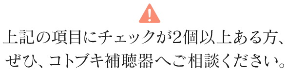 上記の項目にチェックが2個以上ある方、ぜひ、コトブキ補聴器へご相談ください。