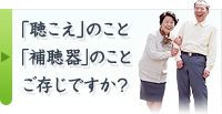 「聴こえ」のこと「補聴器」のこと ご存じですか？