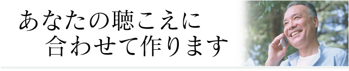 あなたの聴こえに合わせて作ります