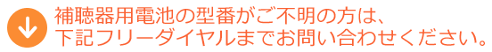 補聴器用電池の型番がご不明の方は、下記フリーダイヤルまでお問い合わせください。